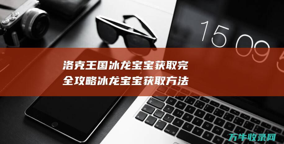 洛克王国冰龙宝宝获取完全攻略冰龙宝宝获取方法