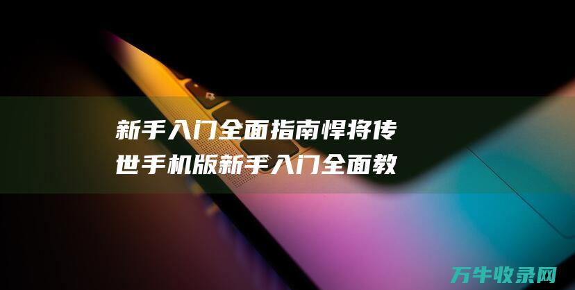 新手入门全面指南 悍将传世手机版 新手入门全面教学视频