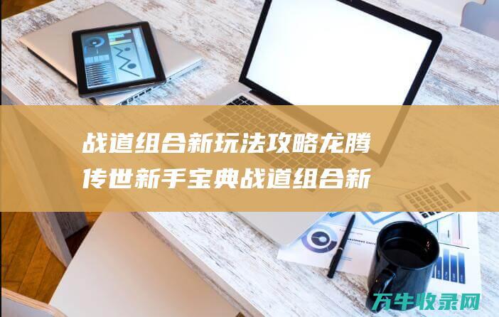 战道组合新玩法攻略 龙腾传世 新手宝典 战道组合新玩法 助力征战沙场！