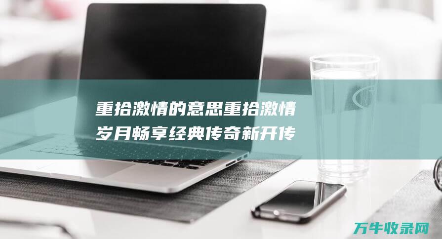 重拾激情的意思 重拾激情岁月 畅享经典传奇 新开传奇游戏开服网站