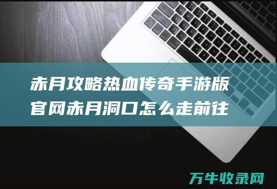 赤月攻略热血传奇手游版官网赤月洞口怎么走前往