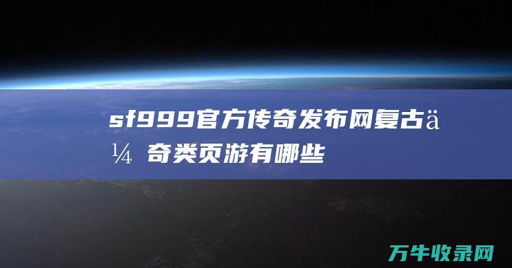 sf999官方传奇发布网 复古传奇类页游有哪些 复古传奇类页游盛宴