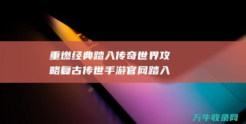 重燃经典 踏入传奇世界攻略 复古传世手游官网 踏入传奇世界