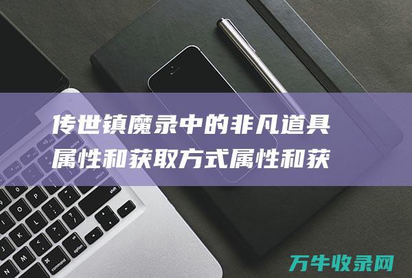 传世镇魔录中的非凡道具 属性和获取方式 属性和获取方式的区别 揭秘其种类