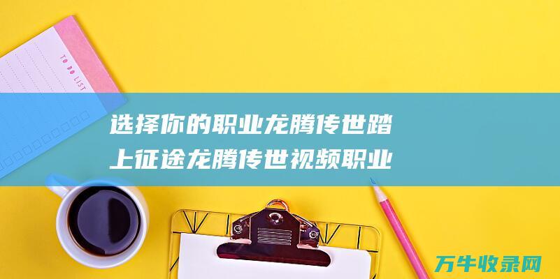 选择你的职业 龙腾传世 踏上征途 龙腾传世视频 职业全解