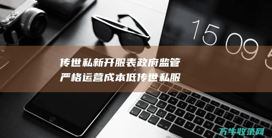 传世私新开服表 政府监管严格 运营成本低 传世私服网站打不开的原因 破解难度高