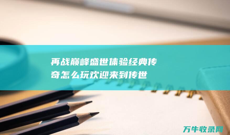 再战巅峰盛世！ 体验经典传奇怎么玩 欢迎来到传世手游官方网站 体验经典传奇