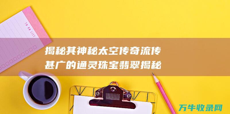 揭秘其神秘太空传奇 流传甚广的通灵珠宝翡翠 揭秘其神秘太阳的秘密