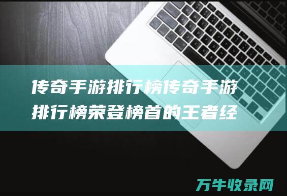 传奇手游排行榜 传奇手游排行榜 荣登榜首的王者 经典 第一名 人气