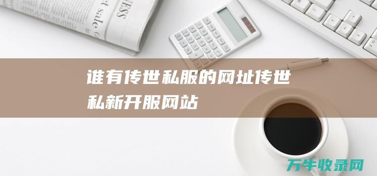 谁有传世私服的网址 传世私新开服网站