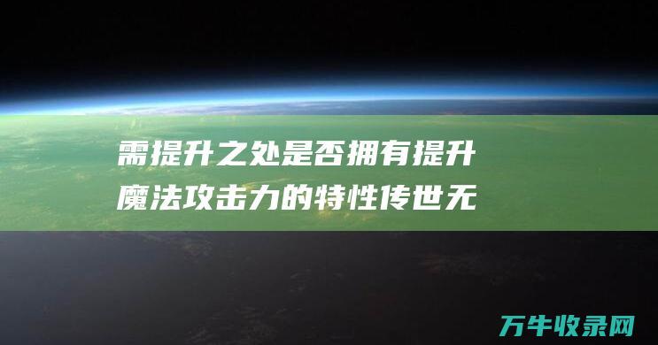 需提升之处 是否拥有提升魔法攻击力的特性 传世无双法宝