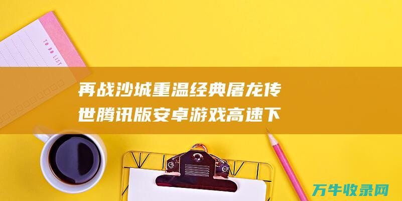 再战沙城 重温经典 屠龙传世腾讯版安卓游戏高速下载 再战沙城手游