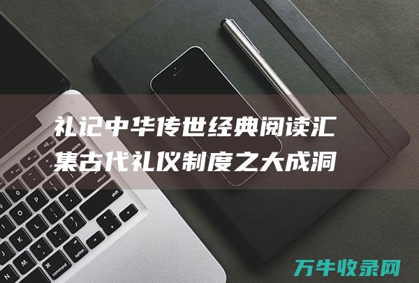 礼记 中华传世经典阅读 汇集古代礼仪制度之大成 洞察华夏文明的句子 洞察华夏文明之脉络