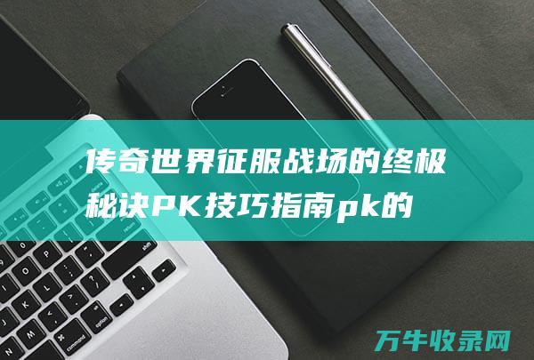 传奇世界 征服战场的终极秘诀 PK技巧指南 pk的玩法技巧