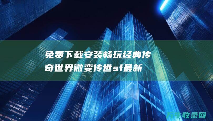 免费下载安装 畅玩经典传奇世界 微变传世sf最新发布网 微变传世手游