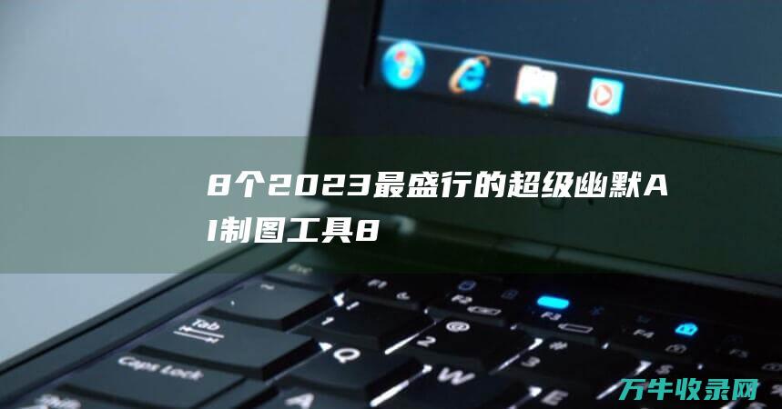 8个2023最盛行的超级幽默AI制图工具 (8个2023相乘的结果)