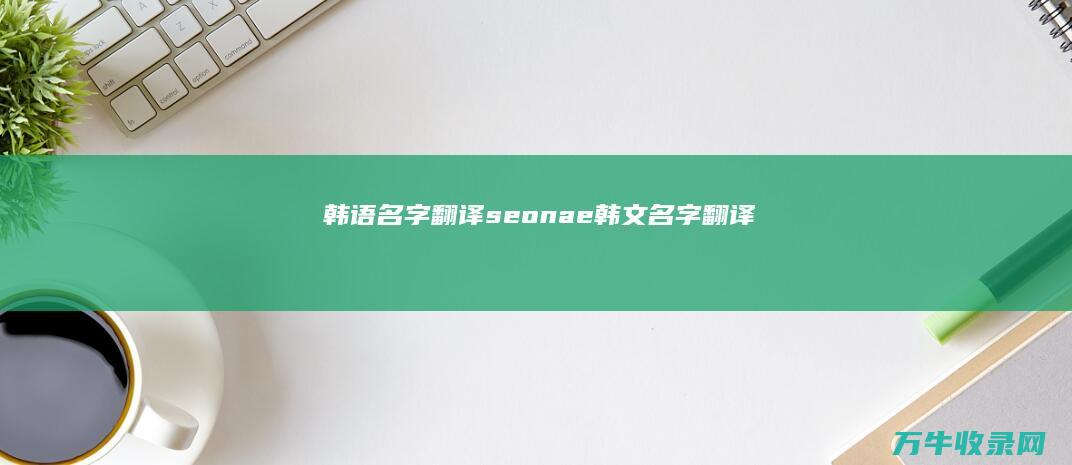 韩语名字翻译seonae (韩文名字翻译)