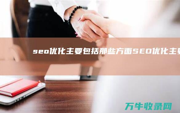 seo优化主要包括那些方面 (SEO优化主要工作内容)