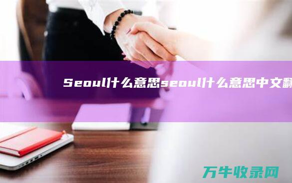 Seoul 什么意思 (seoul什么意思中文翻译)