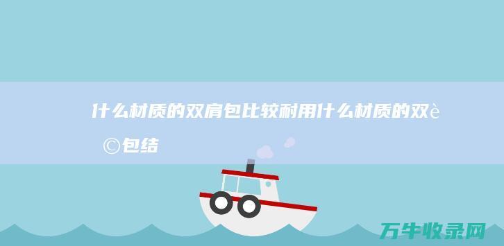 什么材质的双肩包比较耐用什么材质的双肩包结