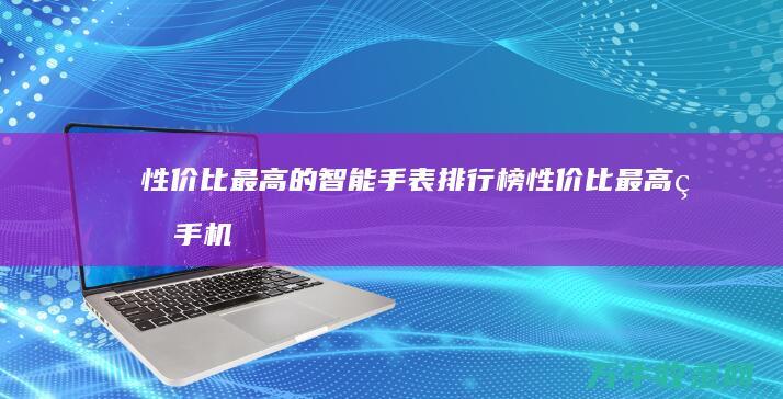 性价比最高的智能手表排行榜 (性价比最高的手机是哪一款)