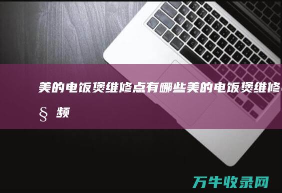 美的电饭煲维修点有哪些 (美的电饭煲维修视频)