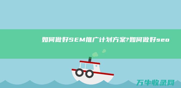 如何做好SEM推广计划方案? (如何做好seo排名优化)