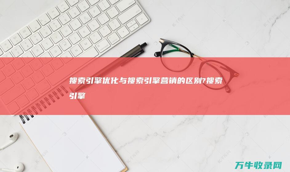 与搜索引擎营销的区别?搜索引擎