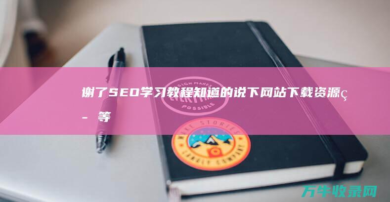 谢了 SEO学习教程 知道的说下 网站下载资源等等都行 (seo技术怎么学)