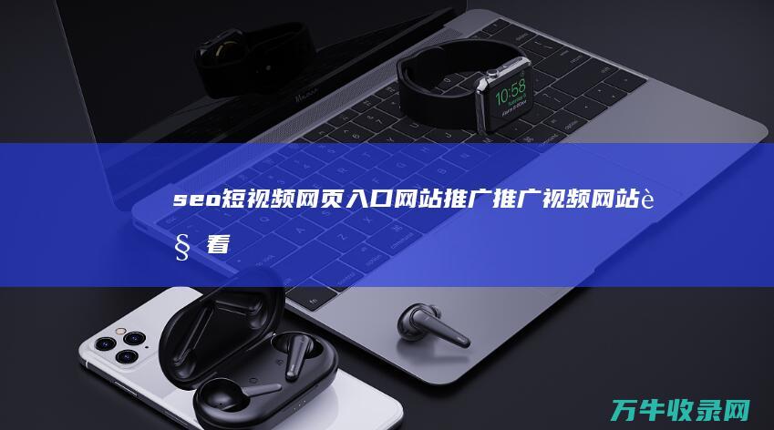 seo短视频网页入口网站推广 推广视频网站 观看短视频尽在这里 (seo短视频网页入口引流)