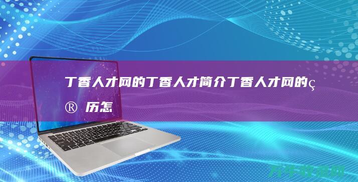 丁香人才网的丁香人才简介 (丁香人才网的简历怎么导出来)