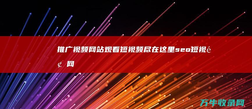 推广视频网站 观看短视频尽在这里 seo短视频网页入口网站推广 (推广视频网站怎么做)