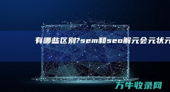 有哪些区别? sem 和 seo (解元,会元,状元都有哪些区别)