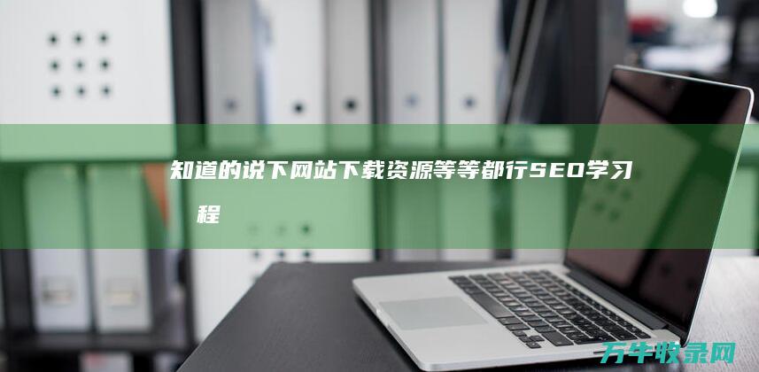 知道的说下 网站下载资源等等都行 SEO学习教程 谢了 (知道了网络语怎么说)