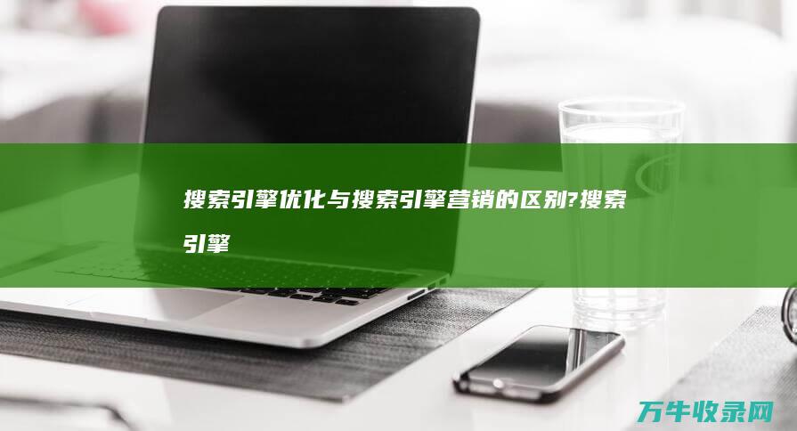 搜索引擎优化与搜索引擎营销的区别? (搜索引擎优化是什么意思)