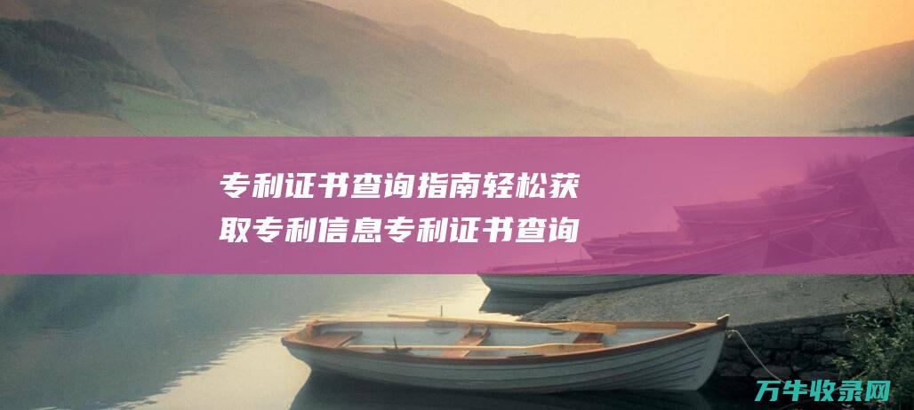 专利证书查询指南 轻松获取专利信息 专利证书查询官方网站