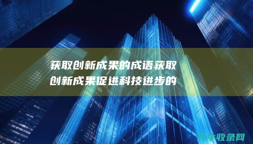 获取创新成果的成语 获取创新成果 促进科技进步的宝库 国家发明专利网