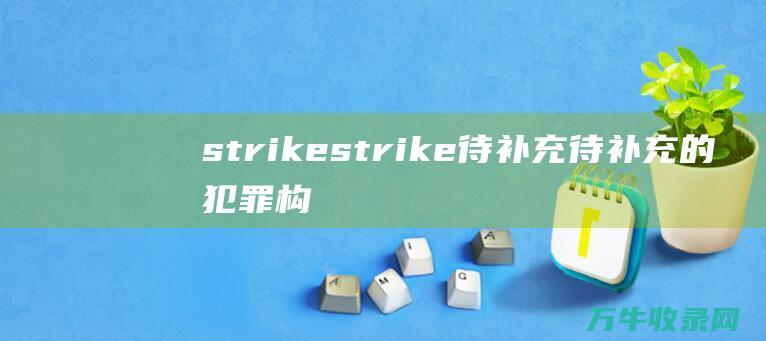 strike strike 待补充 待补充的犯罪构成 国家知识产权局管理机构