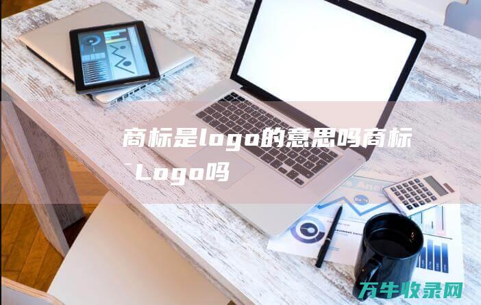 商标是logo的意思吗 商标是Logo吗