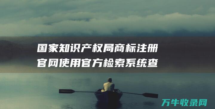 国家知识产权局商标注册官网 使用官方检索系统查找和浏览专利信息 国家知识产权局专利查询指南