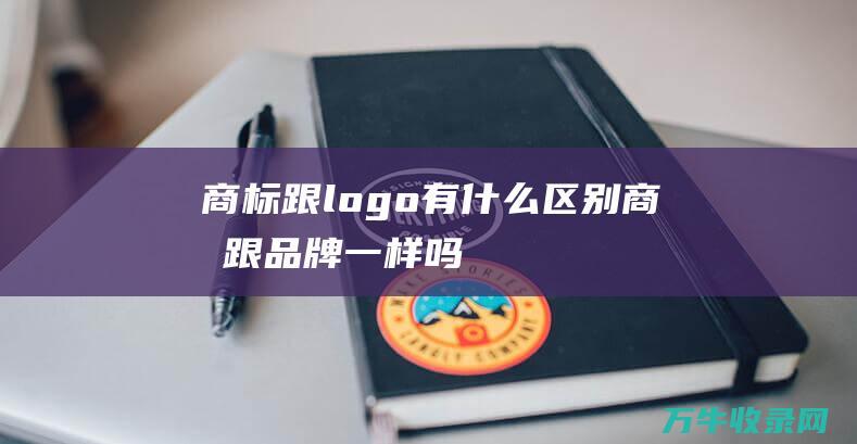 商标跟logo有什么区别 商标跟品牌一样吗