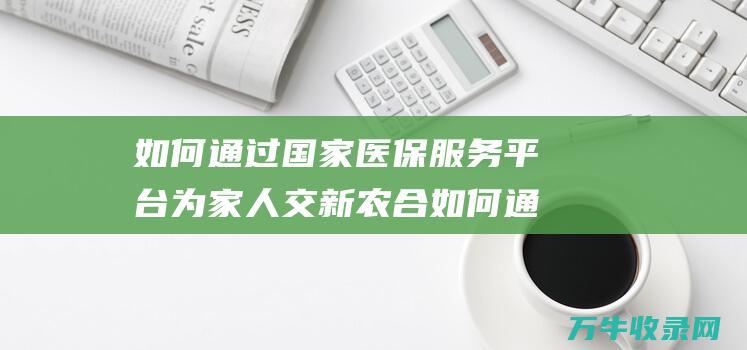 如何通过国家医保服务平台为家人交新农合 如何通过国家专利局网站进行专利查询