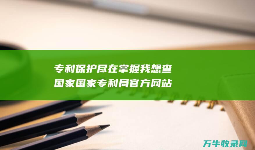 专利保护尽在掌握 我想查国家 国家专利局官方网站 便捷查询