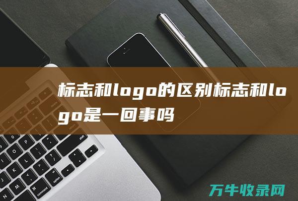 标志和logo的区别 标志和logo是一回事吗