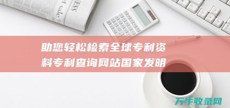 助您轻松检索全球专利资料 专利查询网站 国家发明专利查询网站