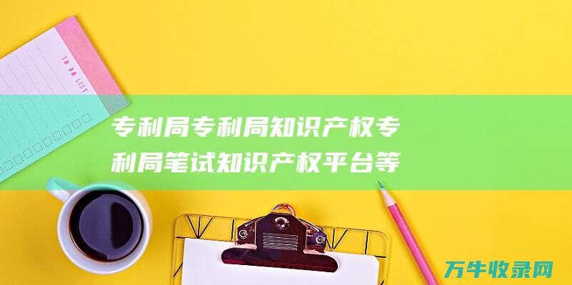 专利局 专利局知识产权专利局笔试 知识产权平台等官方渠道 专利证书查询途径