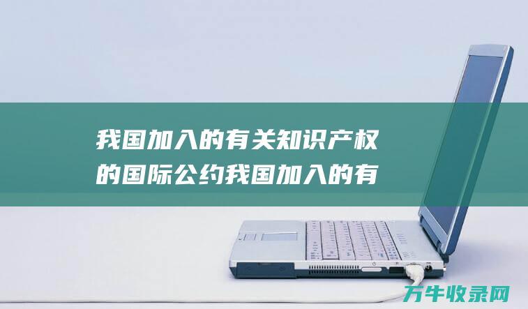 我国加入的有关知识产权的国际公约我国加入的有