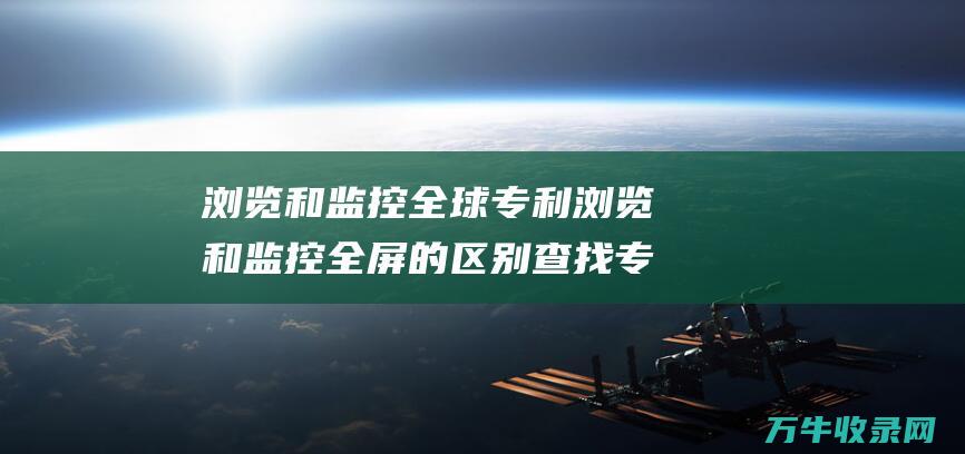 浏览和监控全球专利 浏览和监控全屏的区别 查找 专利查询网站