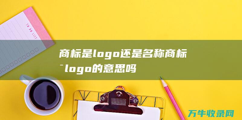 商标是logo还是名称 商标是logo的意思吗