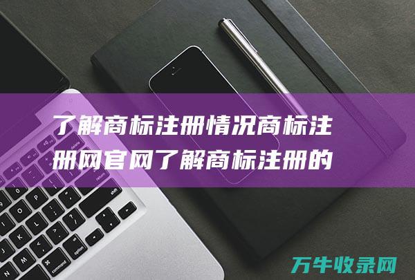 了解商标注册情况 商标注册网官网 了解商标注册的权威指南